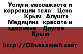  Услуги массажиста и коррекции тела › Цена ­ 600 - Крым, Алушта Медицина, красота и здоровье » Другое   . Крым